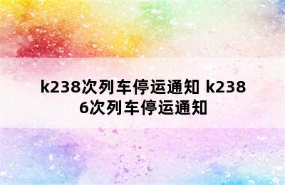 k238次列车停运通知 k2386次列车停运通知